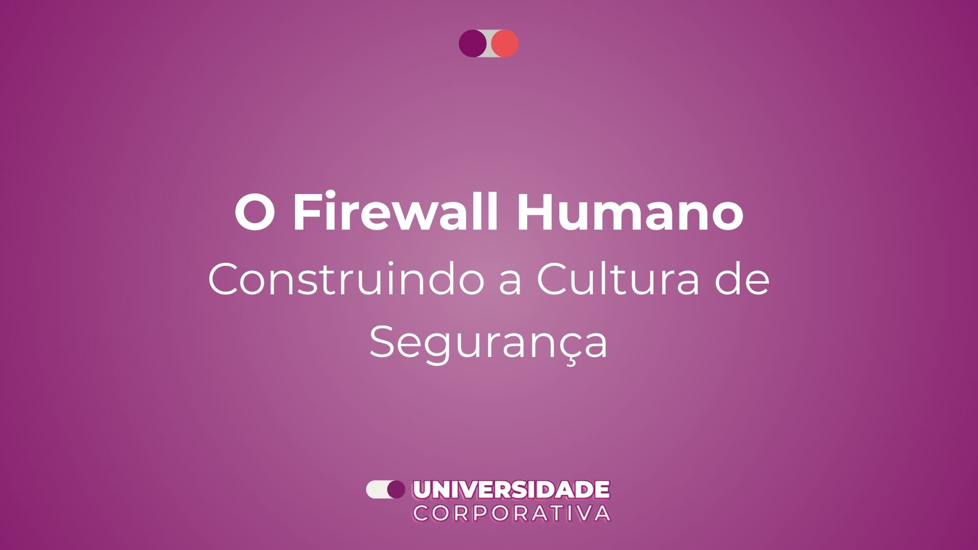 Módulo 06: O Firewall Humano — Construindo a Cultura de Segurança