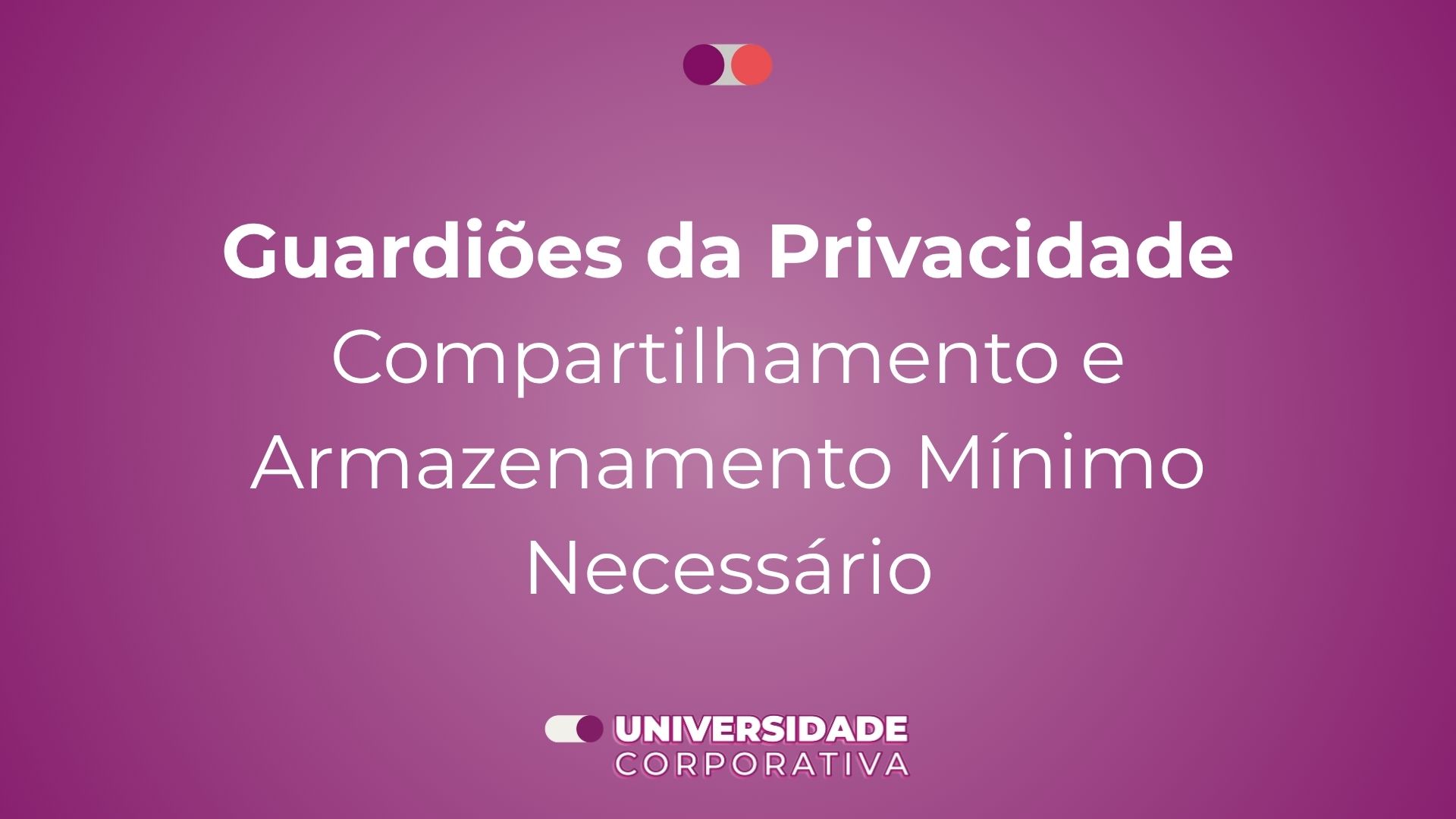 Módulo 01: Guardiões da Privacidade — Compartilhamento e Armazenamento Mínimo Necessário