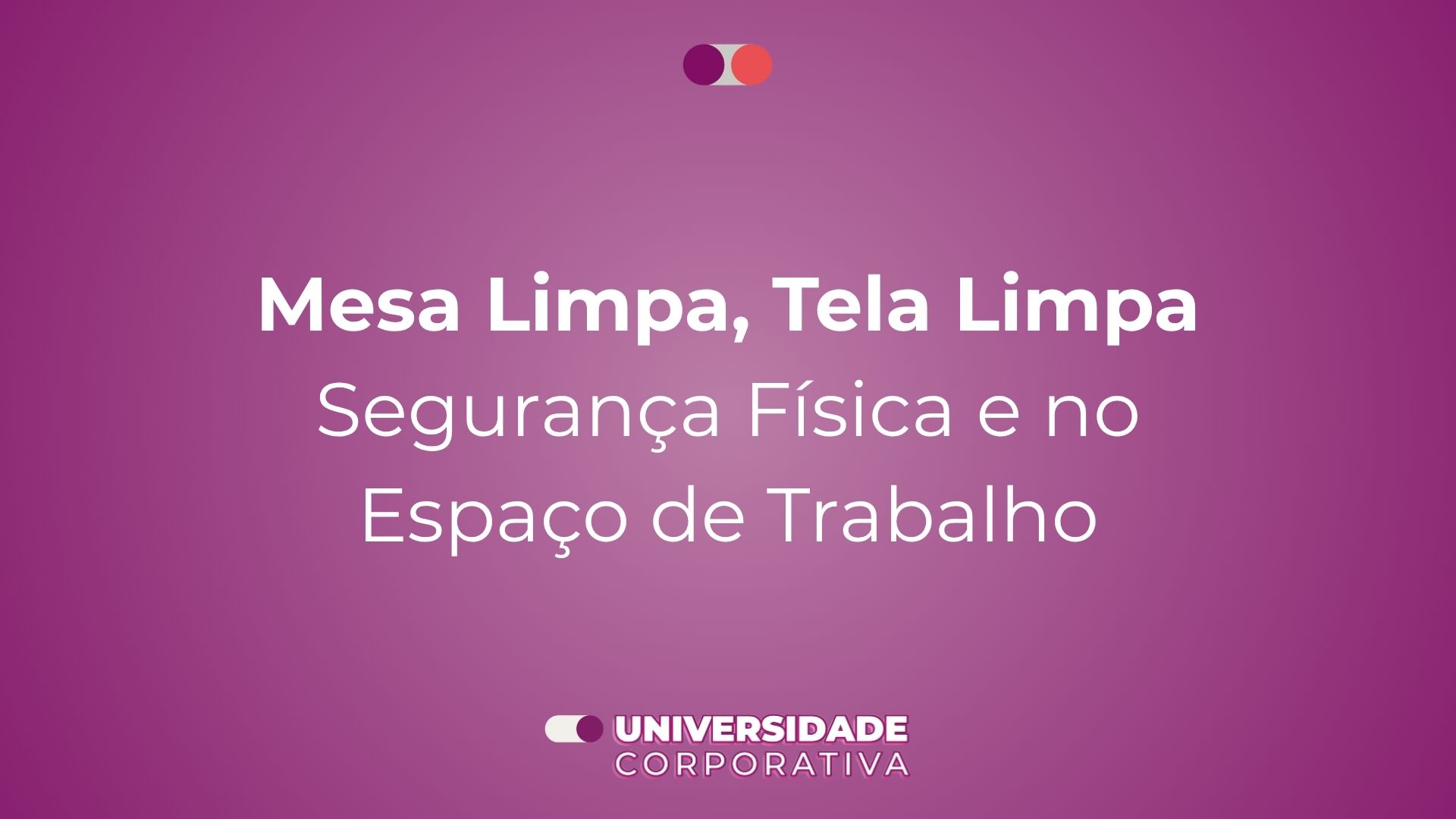 Módulo 05: Mesa Limpa, Tela Limpa — Segurança Física e no Espaço de Trabalho